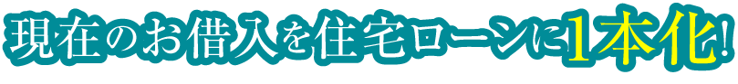 現在のお借入を住宅ローンに1本化！